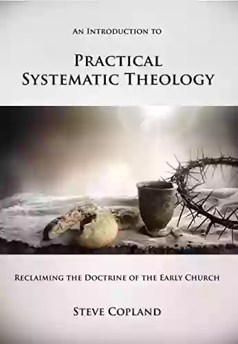 An Introduction To Practical Systematic Theology: Reclaiming The Doctrine Of The Early Church