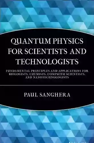 Quantum Physics For Scientists And Technologists: Fundamental Principles And Applications For Biologists Chemists Computer Scientists And Nanotechnologists