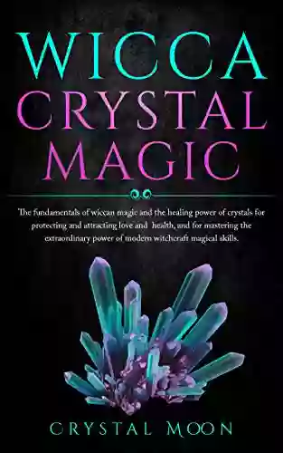 Wicca Crystal Magic: The Fundamentals Of Wiccan Magic And The Healing Power Of Crystals For Protecting And Attracting Love And Health And For Mastering The Extraordinary Power Of Modern Witchcraft