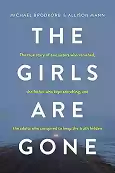 The Girls Are Gone: The True Story of Two Sisters Who Vanished the Father Who Kept Searching and the Adults Who Conspired to Keep the Truth Hidden