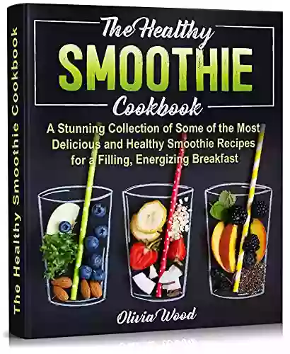 THE HEALTHY SMOOTHIE COOKBOOK: A Stunning Collection Of Some Of The Most Delicious And Healthy Smoothie Recipes For A Filling Energizing Breakfast