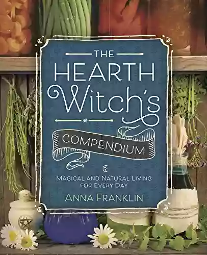 The Hearth Witch S Compendium: Magical And Natural Living For Every Day