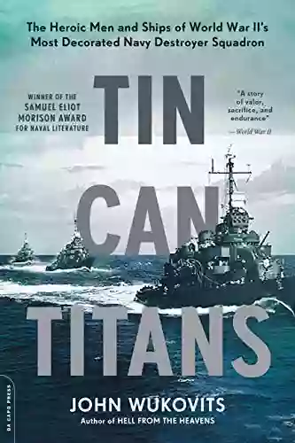 Tin Can Titans: The Heroic Men And Ships Of World War II S Most Decorated Navy Destroyer Squadron