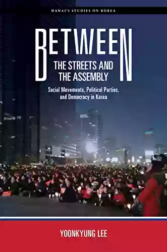 Between The Streets And The Assembly: Social Movements Political Parties And Democracy In Korea (Hawai I Studies On Korea)