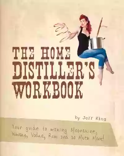 The Home Distiller S Workbook Your Guide To Making Moonshine Whisky Vodka Rum And So Much More