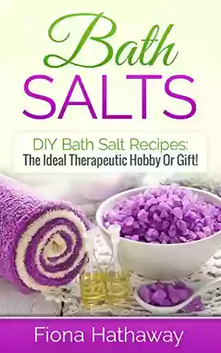 Bath Salts: DIY Bath Salt Recipes: The Ideal Therapeutic Hobby Or Gift