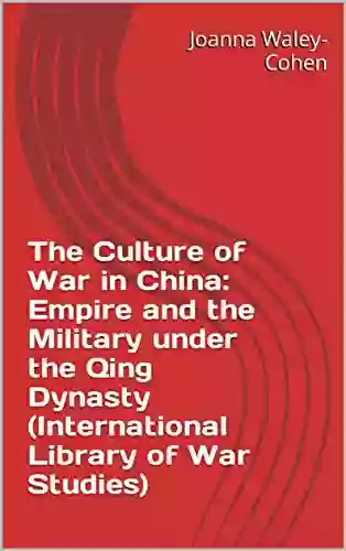 The Culture Of War In China: Empire And The Military Under The Qing Dynasty (International Library Of War Studies)