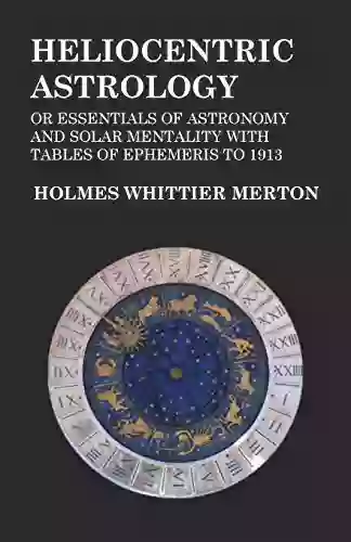 Heliocentric Astrology Or Essentials Of Astronomy And Solar Mentality With Tables Of Ephemeris To 1913