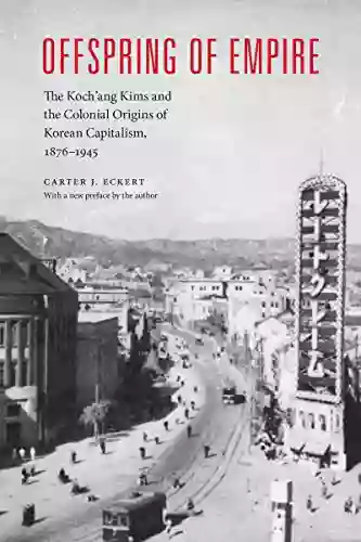 Offspring Of Empire: The Koch Ang Kims And The Colonial Origins Of Korean Capitalism 1876 1945 (Korean Studies Of The Henry M Jackson School Of International Studies)