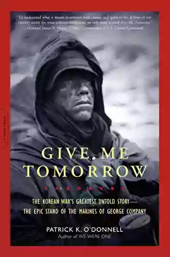 Give Me Tomorrow: The Korean War S Greatest Untold Story The Epic Stand Of The Marines Of George Company