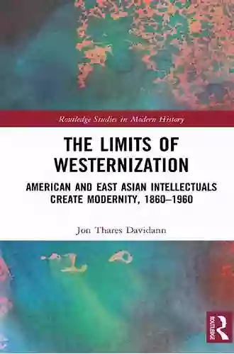 The Limits Of Westernization: American And East Asian Intellectuals Create Modernity 1860 1960 (Routledge Studies In Modern History)