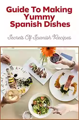 Guide To Making Yummy Spanish Dishes: Secrets Of Spanish Recipes: Guide To Spanish