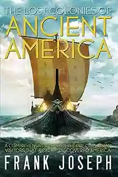 The Lost Colonies Of Ancient America: A Comprehensive Guide To The Pre Columbian Visitors Who Really Discovered America