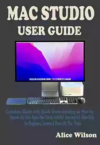 MAC STUDIO USER GUIDE: Complete Guide With Quick Understanding On How To Operate The New Apple Mac Studio With M1 Max And M1 Ultra Chip For Beginners Seniors Pros With Tips Tricks