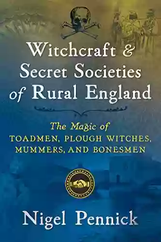 Witchcraft And Secret Societies Of Rural England: The Magic Of Toadmen Plough Witches Mummers And Bonesmen