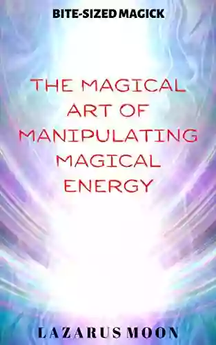 The Magical Art Of Manipulating Magical Energy (Bite Sized Magick 1)