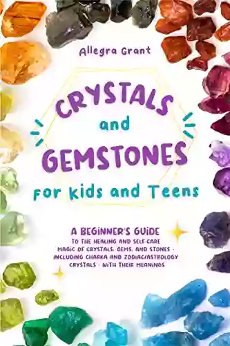 Crystals And Gemstones For Kids And Teens: A Beginner S Guide To The Healing And Self Care Magic Of Crystals Gems And Stones Including Chakra And Zodiac / Astrology Crystals With Their Meanings