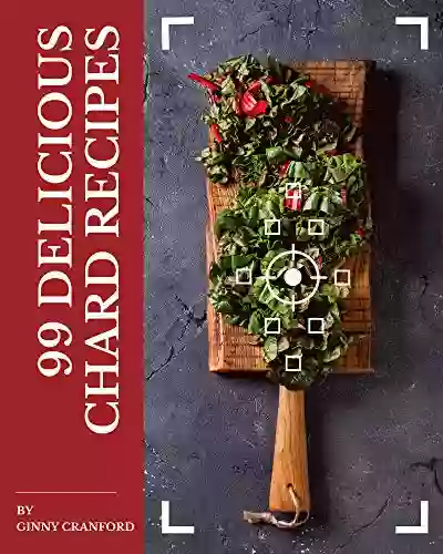 99 Delicious Chard Recipes: A One Of A Kind Chard Cookbook