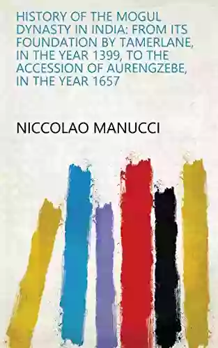 History of the Mogul Dynasty in India: from Its Foundation by Tamerlane in the Year 1399 to the Accession of Aurengzebe in the Year 1657