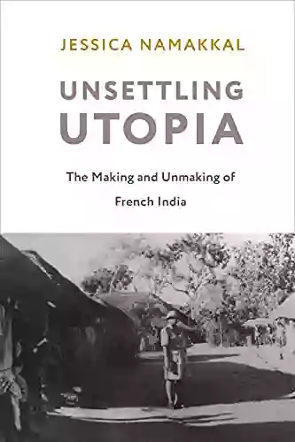 Unsettling Utopia: The Making And Unmaking Of French India (Columbia Studies In International And Global History)