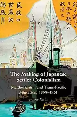 The Making of Japanese Settler Colonialism: Malthusianism and Trans Pacific Migration 1868 1961 (Studies of the Weatherhead East Asian Institute Columbia University)