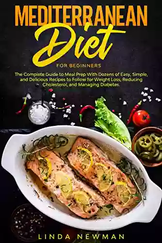 Mediterranean Diet For Beginners: The Complete Guide To Meal Prep With Dozens Of Easy Simple And Delicious Recipes To Follow For Weight Loss Reducing Cholesterol And Managing Diabetes