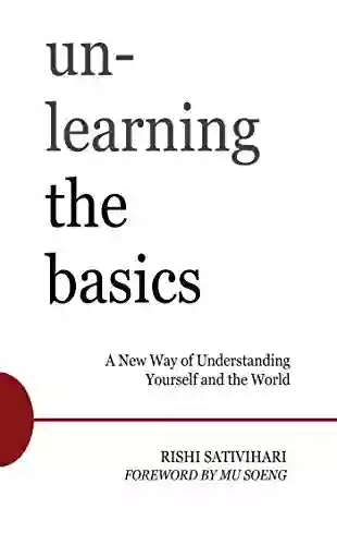 Unlearning The Basics: A New Way Of Understanding Yourself And The World