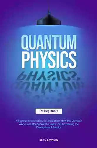 Quantum Physics For Beginners: A Layman Introduction To Understand How The Universe Works And Recognize The Laws That Governing The Perception Of Reality