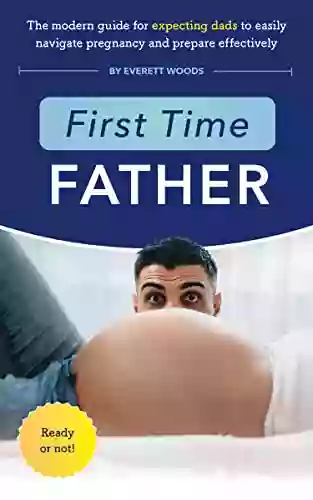 First Time Father: The Modern Guide For Expecting Dads To Easily Navigate Pregnancy And Prepare Effectively