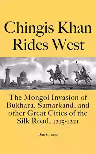 Chingis Khan Rides West: The Mongol Invasion Of Bukhara Samarkand And Other Great Cities Of The Silk Road 1215 1221