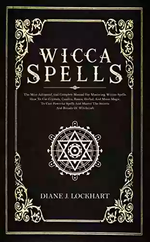 WICCA SPELLS: The Most Advanced And Complete Manual For Mastering Wiccan Spells How To Use Crystals Candles Runes Herbal And Moon Magic To Cast Powerful Spells And Master The Secrets And Rituals