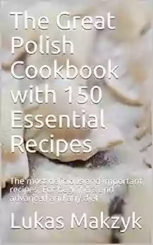 The Great Polish Cookbook With 150 Essential Recipes: The Most Delicious And Important Recipes For Beginners And Advanced And Any Diet