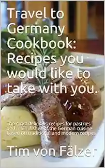 Travel To Germany Cookbook: Recipes You Would Like To Take With You : The Most Delicious Recipes For Pastries And Main Dishes Of The German Cuisine Based On Traditional And Modern Recipes