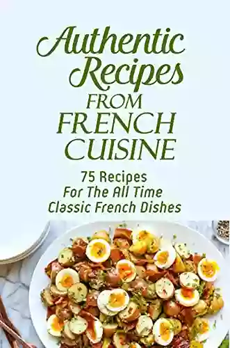 Authentic Recipes From French Cuisine: 75 Recipes For The All Time Classic French Dishes: Easy French Recipes Vegetarian