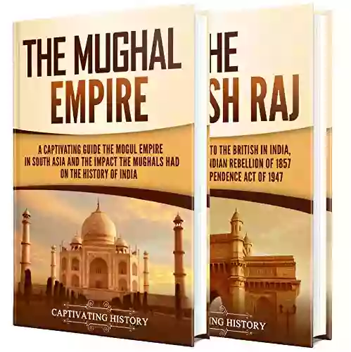 The Mughal Empire And British Raj: A Captivating Guide To The History Of India Starting From The Mughals To The British Empire