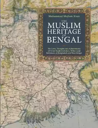 The Muslim Heritage Of Bengal: The Lives Thoughts And Achievements Of Great Muslim Scholars Writers And Reformers Of Bangladesh And West Bengal