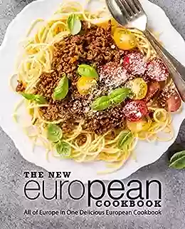 The New European Cookbook: All Of Europe In One Delicious European Cookbook