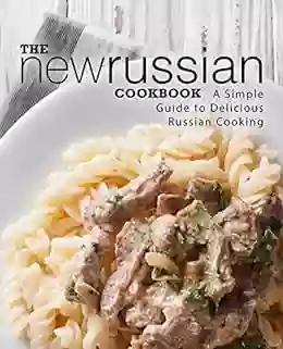 The New Russian Cookbook: A Simple Guide To Delicious Russian Cooking