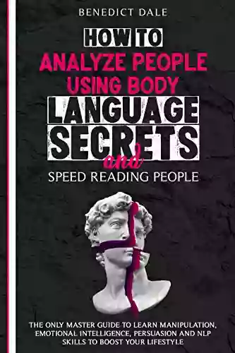 How To Analyze People Using Body Language Secrets And Speed Reading People: The Only Master Guide To Learn Manipulation Emotional Intelligence Persuasion And NLP Skills To Boost Your Lifestyle