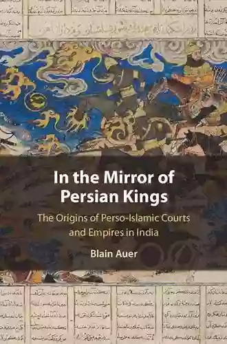 In The Mirror Of Persian Kings: The Origins Of Perso Islamic Courts And Empires In India (Cambridge Studies In Islamic Civilization)