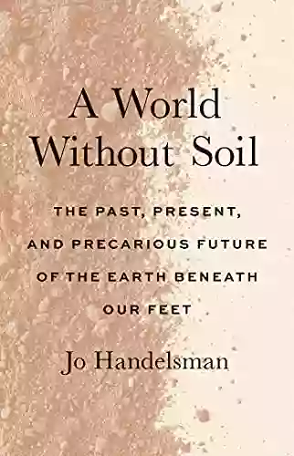 A World Without Soil: The Past Present And Precarious Future Of The Earth Beneath Our Feet