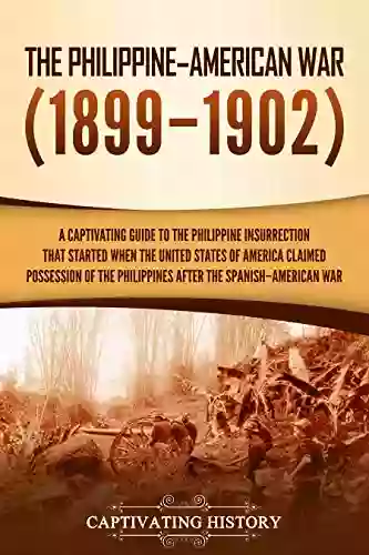 The Philippine American War: A Captivating Guide To The Philippine Insurrection That Started When The United States Of America Claimed Possession Of The Philippines After The Spanish American War