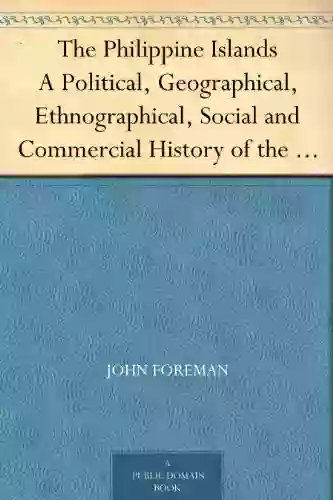 The Philippine Islands A Political Geographical Ethnographical Social and Commercial History of the Philippine Archipelago Embracing the Whole Period of Spanish Rule