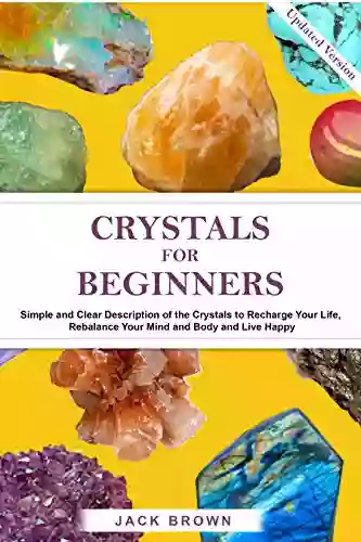 Crystals For Beginners Updated Version: Simple And Clear Description Of The Crystals To Recharge Your Life Rebalance Your Mind And Body And Live Happy