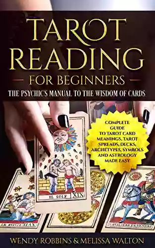 Tarot Reading For Beginners: The Psychic S Manual To The Wisdom Of Cards: Complete Guide To Tarot Card Meanings Tarot Spreads Decks Archetypes Symbols And Astrology Made Easy