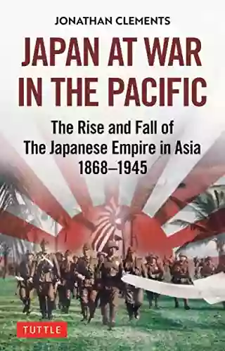 Japan At War In The Pacific: The Rise And Fall Of The Japanese Empire In Asia: 1868 1945