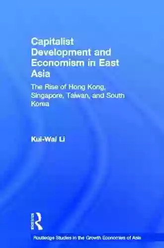 Capitalist Development And Economism In East Asia: The Rise Of Hong Kong Singapore Taiwan And South Korea (Routledge Studies In The Growth Economies Of Asia 35)