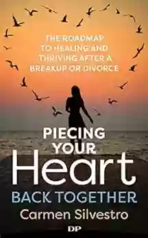 Piecing Your Heart Back Together: The Roadmap to Healing and Thriving after a Breakup or Divorce