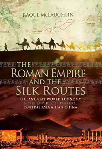 The Roman Empire And The Silk Routes: The Ancient World Economy The Empires Of Parthia Central Asia Han China