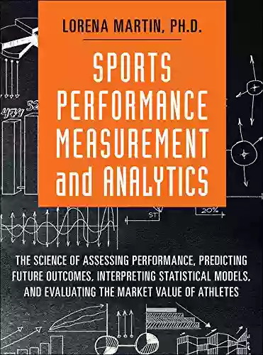 Sports Performance Measurement And Analytics: The Science Of Assessing Performance Predicting Future Outcomes Interpreting Statistical Models And Evaluating Value Of Athletes (FT Press Analytics)